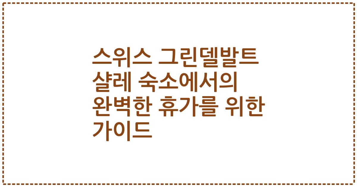 스위스 그린델발트 샬레 숙소에서의 완벽한 휴가를 위한 가이드