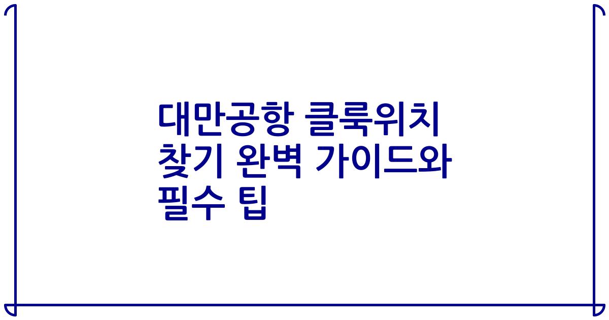 대만공항 클룩위치 찾기 완벽 가이드와 필수 팁