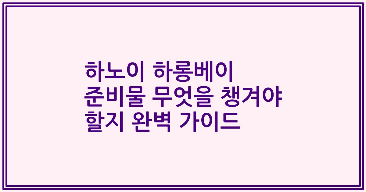 하노이 하롱베이 준비물 무엇을 챙겨야 할지 완벽 가이드
