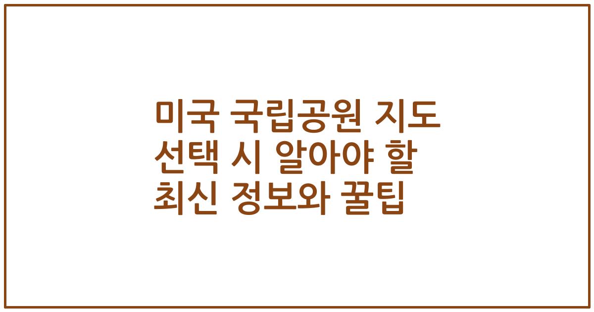 미국 국립공원 지도 선택 시 알아야 할 최신 정보와 꿀팁