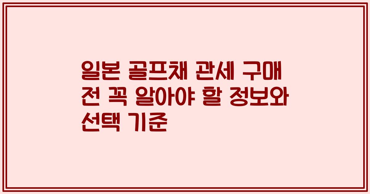 일본 골프채 관세 구매 전 꼭 알아야 할 정보와 선택 기준