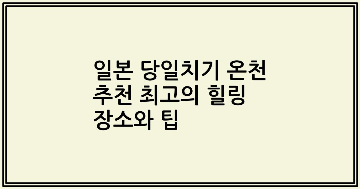 일본 당일치기 온천 추천 최고의 힐링 장소와 팁
