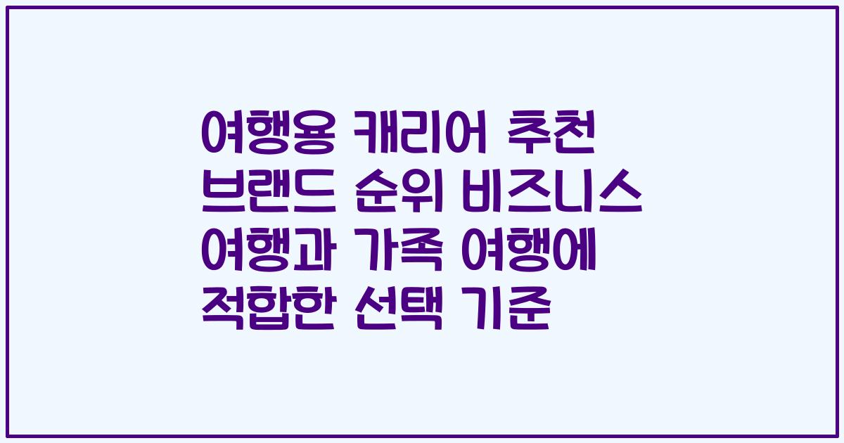 여행용 캐리어 추천 브랜드 순위 비즈니스 여행과 가족 여행에 적합한 선택 기준