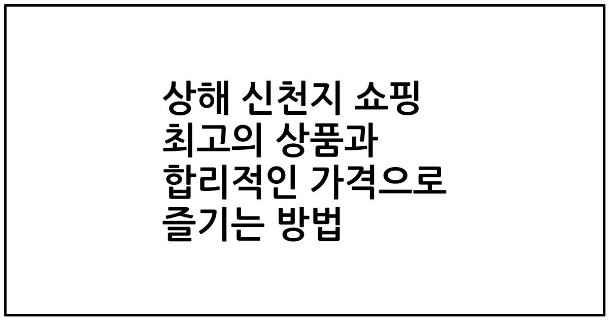 상해 신천지 쇼핑 최고의 상품과 합리적인 가격으로 즐기는 방법