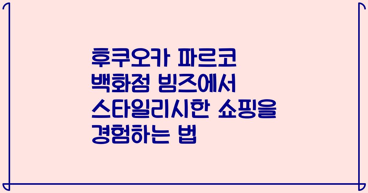 후쿠오카 파르코 백화점 빔즈에서 스타일리시한 쇼핑을 경험하는 법