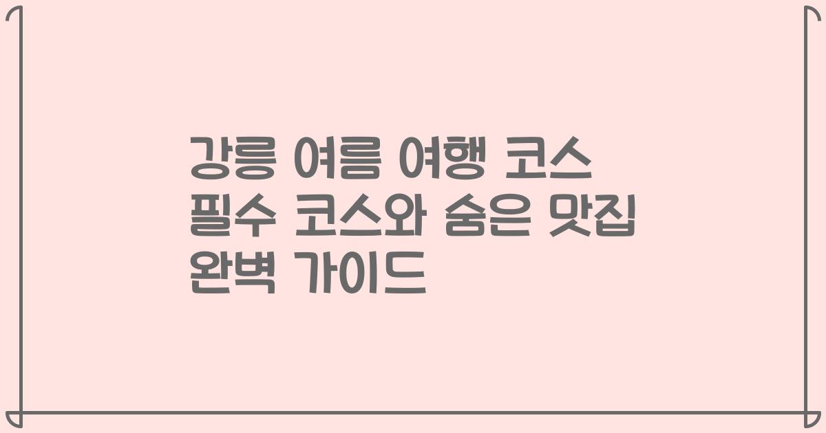 강릉 여름 여행 코스 필수 코스와 숨은 맛집 완벽 가이드