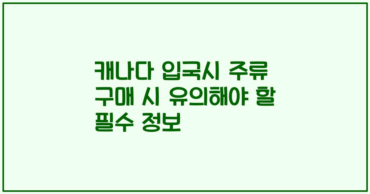 캐나다 입국시 주류 구매 시 유의해야 할 필수 정보