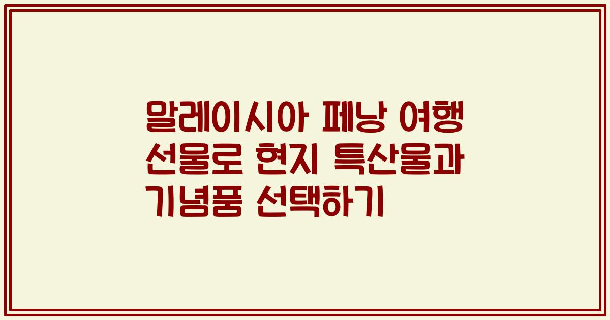 말레이시아 페낭 여행 선물로 현지 특산물과 기념품 선택하기