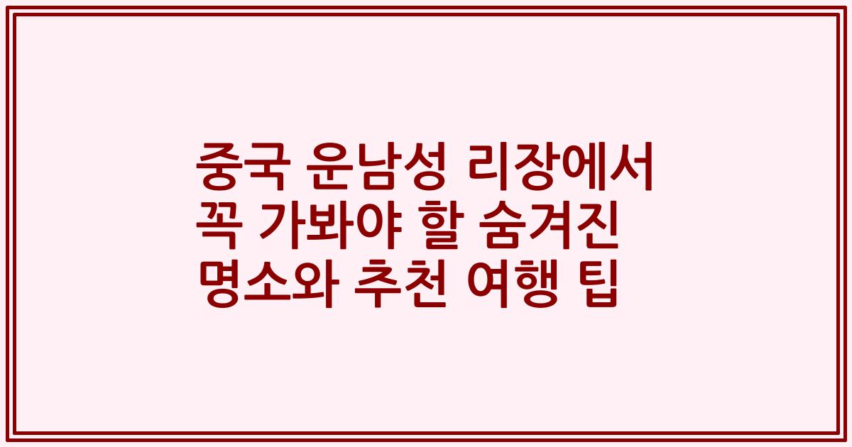 중국 운남성 리장에서 꼭 가봐야 할 숨겨진 명소와 추천 여행 팁