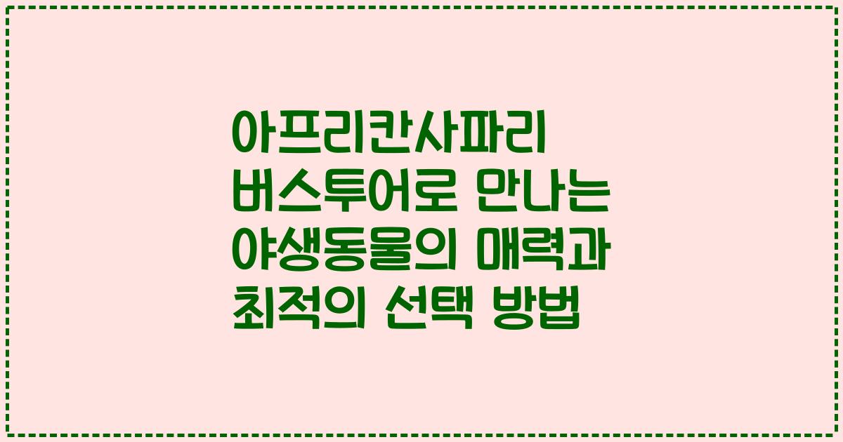 아프리칸사파리 버스투어로 만나는 야생동물의 매력과 최적의 선택 방법
