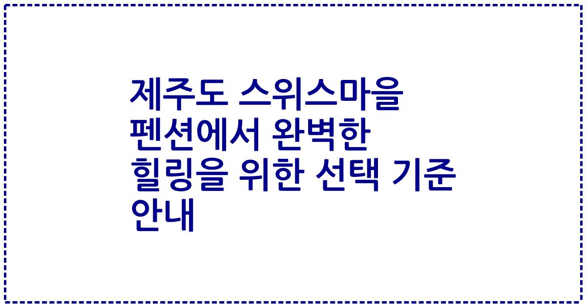 제주도 스위스마을 펜션에서 완벽한 힐링을 위한 선택 기준 안내