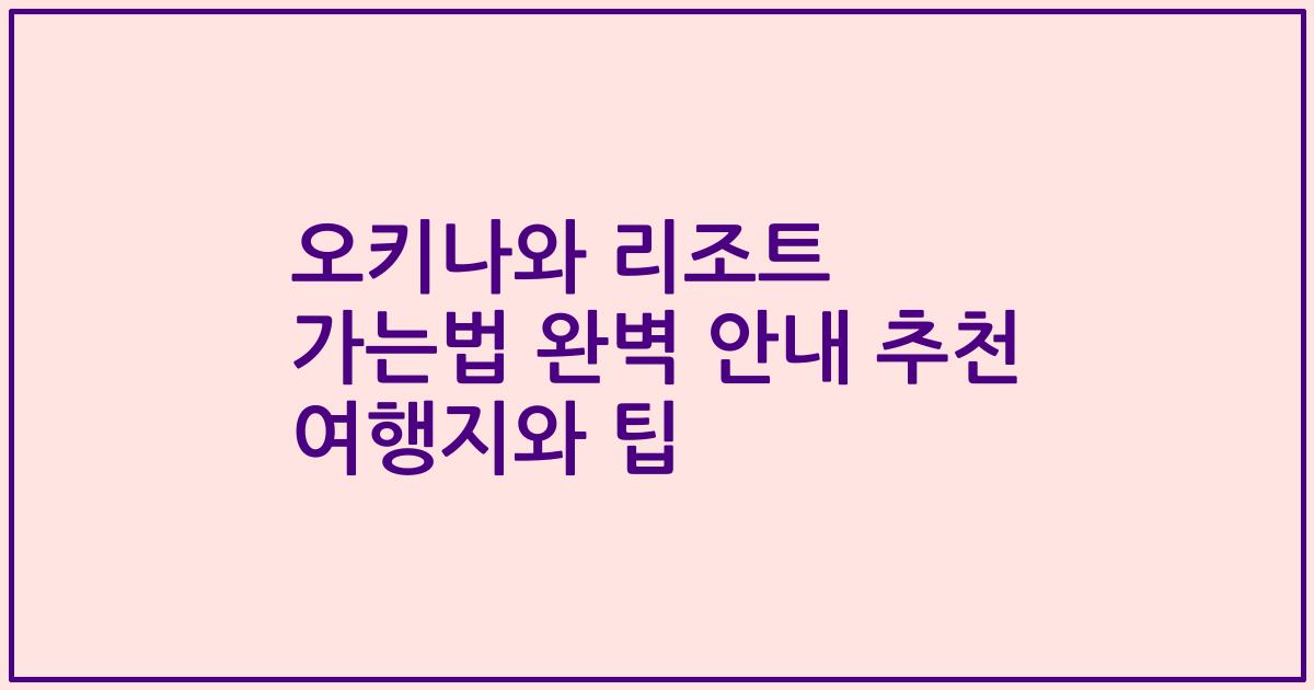 오키나와 리조트 가는법 완벽 안내 추천 여행지와 팁