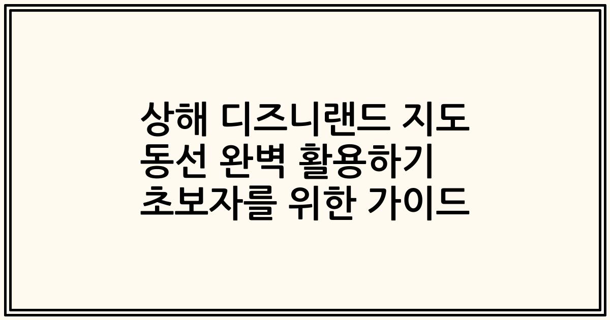 상해 디즈니랜드 지도 동선 완벽 활용하기 초보자를 위한 가이드