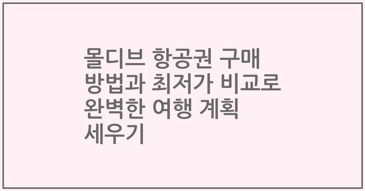 몰디브 항공권 구매 방법과 최저가 비교로 완벽한 여행 계획 세우기