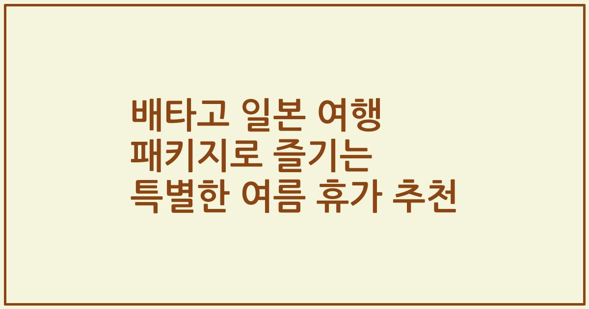 배타고 일본 여행 패키지로 즐기는 특별한 여름 휴가 추천