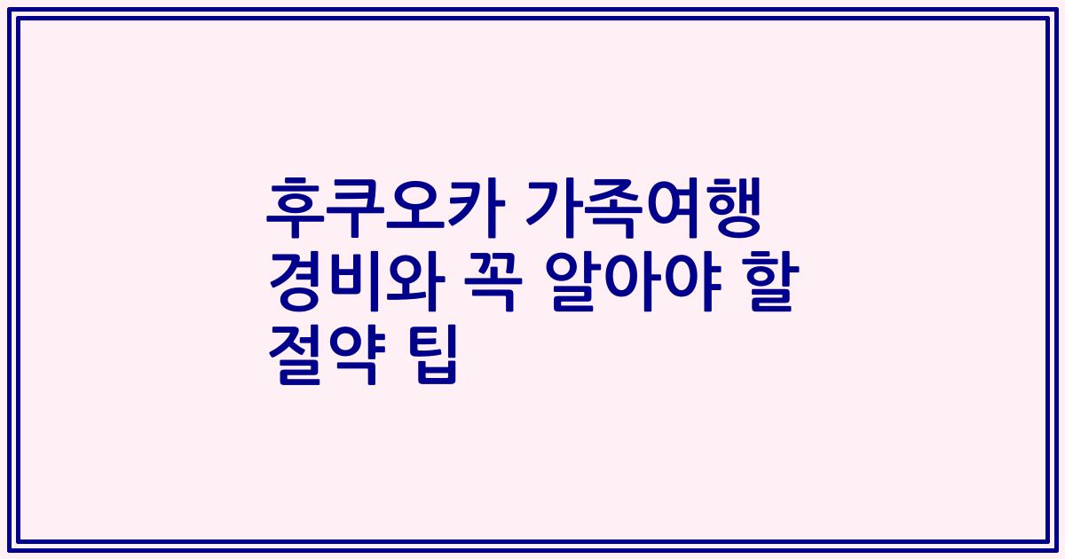 후쿠오카 가족여행 경비와 꼭 알아야 할 절약 팁