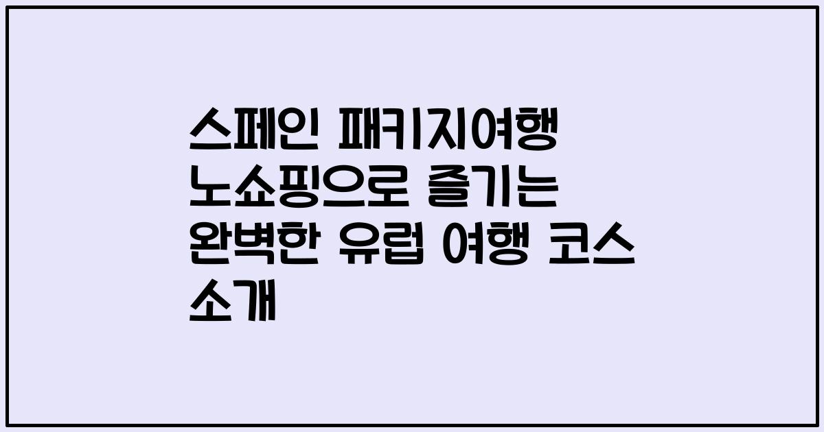 스페인 패키지여행 노쇼핑으로 즐기는 완벽한 유럽 여행 코스 소개