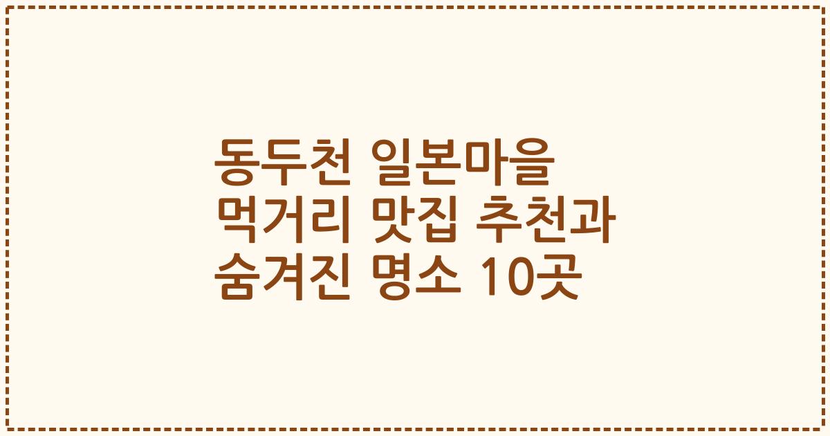 동두천 일본마을 먹거리 맛집 추천과 숨겨진 명소 10곳