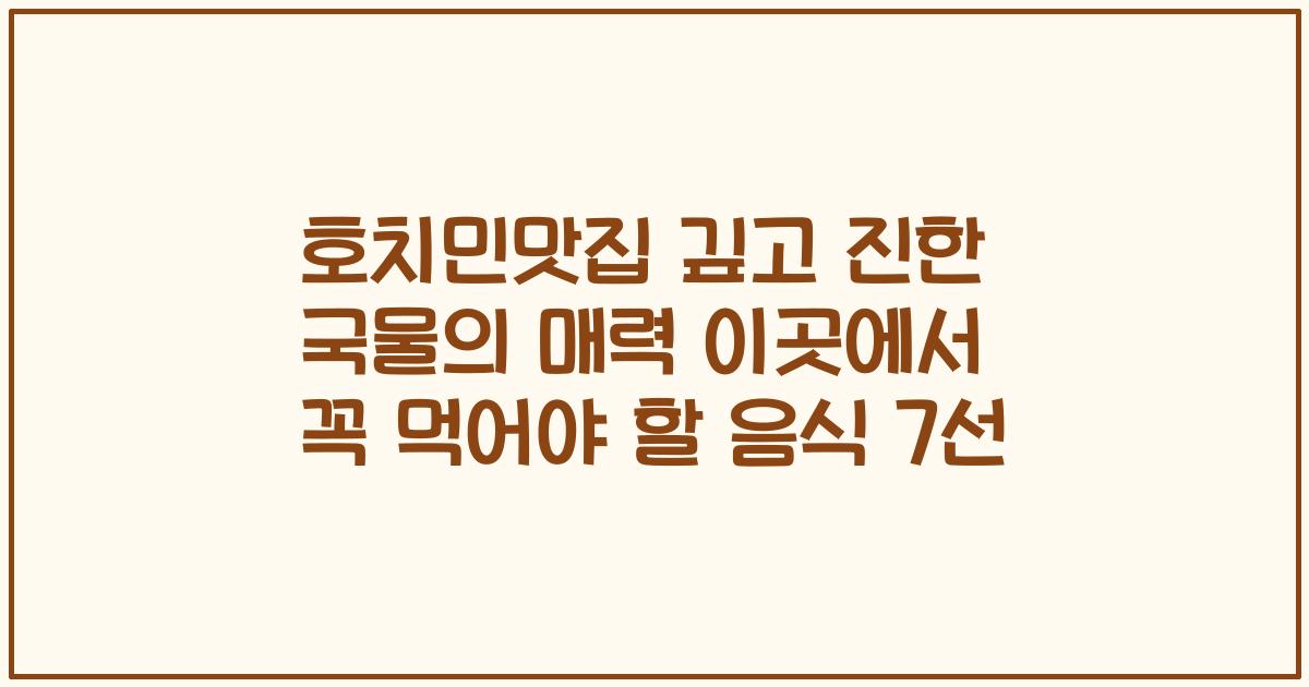 호치민맛집 깊고 진한 국물의 매력 이곳에서 꼭 먹어야 할 음식 7선